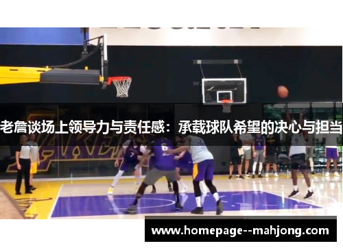 老詹谈场上领导力与责任感:承载球队希望的决心与担当 老詹谈场上领导力与责任感:承载球队希望的决心与担当