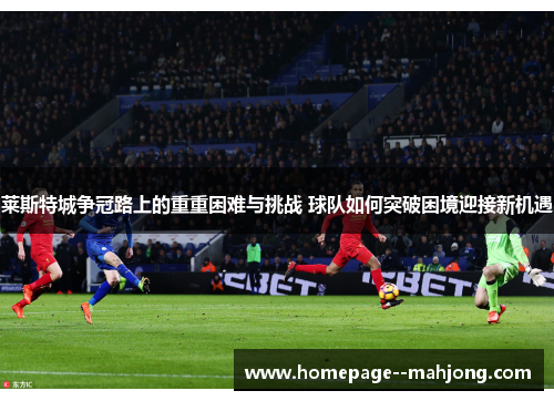 莱斯特城争冠路上的重重困难与挑战 球队如何突破困境迎接新机遇 莱斯特城争冠路上的重重困难与挑战 球队如何突破困境迎接新机遇