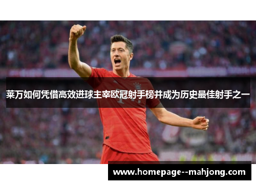 莱万如何凭借高效进球主宰欧冠射手榜并成为历史最佳射手之一 莱万如何凭借高效进球主宰欧冠射手榜并成为历史最佳射手之一