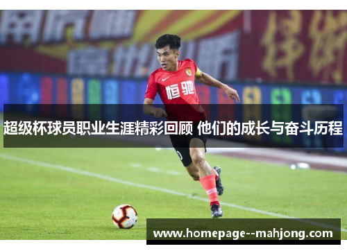 超级杯球员职业生涯精彩回顾 他们的成长与奋斗历程