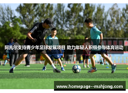 阿扎尔支持青少年足球发展项目 助力年轻人积极参与体育运动