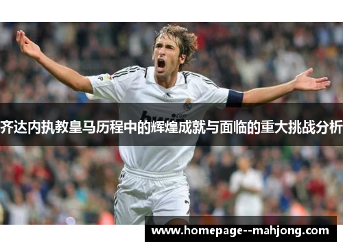 齐达内执教皇马历程中的辉煌成就与面临的重大挑战分析