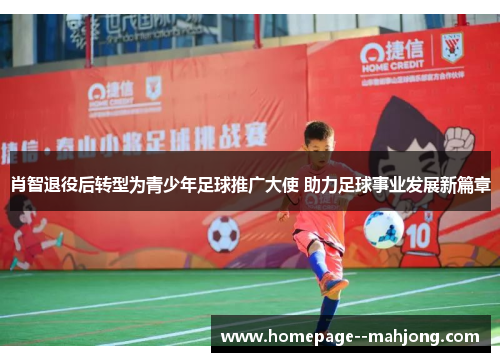 肖智退役后转型为青少年足球推广大使 助力足球事业发展新篇章