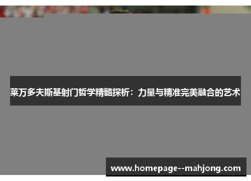 莱万多夫斯基射门哲学精髓探析：力量与精准完美融合的艺术