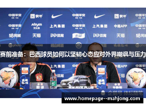 赛前准备：巴西球员如何以坚韧心态应对外界嘲讽与压力
