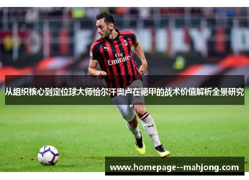 从组织核心到定位球大师恰尔汗奥卢在德甲的战术价值解析全景研究 从组织核心到定位球大师恰尔汗奥卢在德甲的战术价值解析全景研究