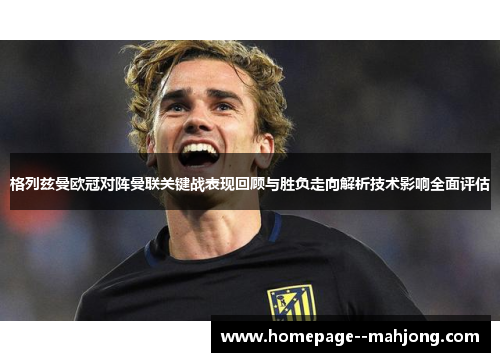 格列兹曼欧冠对阵曼联关键战表现回顾与胜负走向解析技术影响全面评估