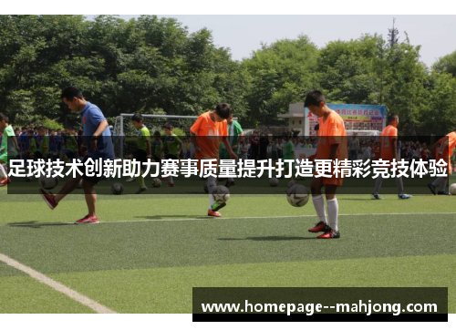足球技术创新助力赛事质量提升打造更精彩竞技体验 足球技术创新助力赛事质量提升打造更精彩竞技体验