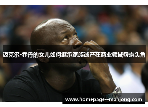 迈克尔·乔丹的女儿如何继承家族遗产在商业领域崭露头角 迈克尔·乔丹的女儿如何继承家族遗产在商业领域崭露头角