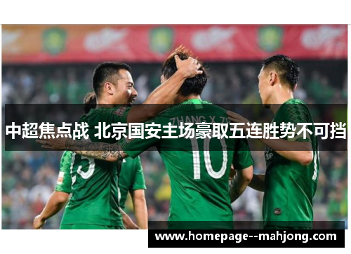 中超焦点战 北京国安主场豪取五连胜势不可挡 中超焦点战 北京国安主场豪取五连胜势不可挡