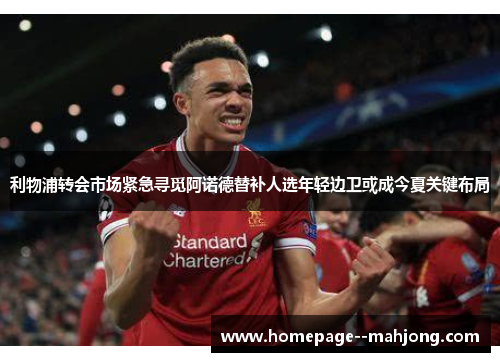 利物浦转会市场紧急寻觅阿诺德替补人选年轻边卫或成今夏关键布局 利物浦转会市场紧急寻觅阿诺德替补人选年轻边卫或成今夏关键布局