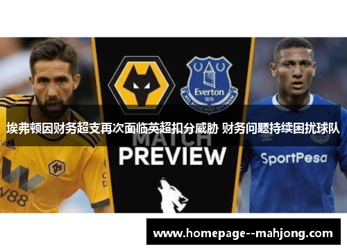 埃弗顿因财务超支再次面临英超扣分威胁 财务问题持续困扰球队 埃弗顿因财务超支再次面临英超扣分威胁 财务问题持续困扰球队