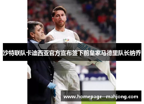 沙特联队卡迪西亚官方宣布签下前皇家马德里队长纳乔 沙特联队卡迪西亚官方宣布签下前皇家马德里队长纳乔