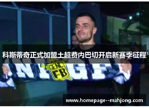 科斯蒂奇正式加盟土超费内巴切开启新赛季征程