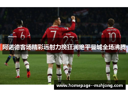 阿诺德客场精彩远射力挽狂澜绝平曼城全场沸腾 阿诺德客场精彩远射力挽狂澜绝平曼城全场沸腾
