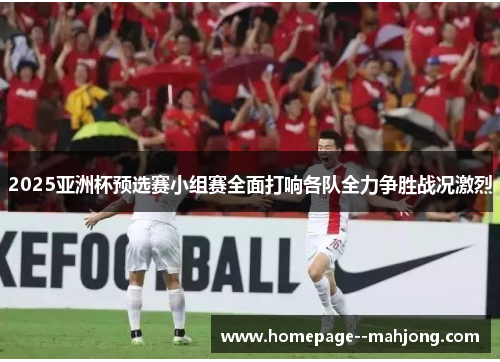 2025亚洲杯预选赛小组赛全面打响各队全力争胜战况激烈