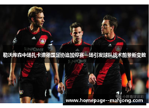 勒沃库森中场扎卡遭德国足协追加停赛一场引发球队战术前景新变数