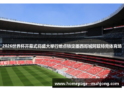 2026世界杯开幕式将盛大举行地点锁定墨西哥城阿兹特克体育场