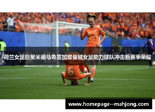 荷兰女足巨星米德马免签加盟曼城女足助力球队冲击新赛季荣耀