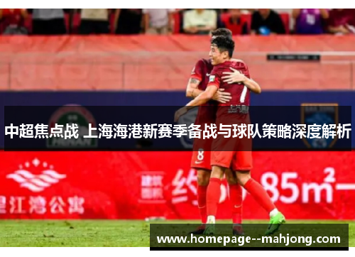 中超焦点战 上海海港新赛季备战与球队策略深度解析 中超焦点战 上海海港新赛季备战与球队策略深度解析