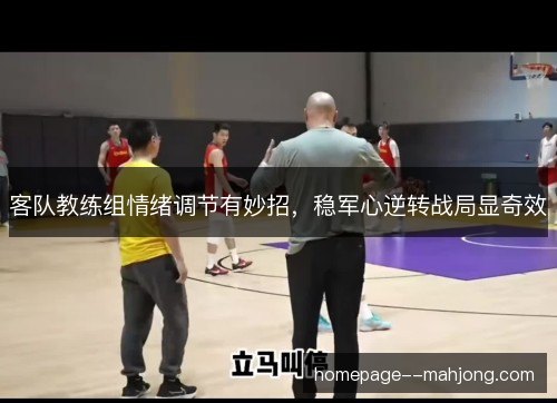 客队教练组情绪调节有妙招,稳军心逆转战局显奇效 客队教练组情绪调节有妙招,稳军心逆转战局显奇效