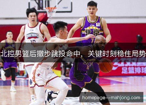 北控男篮后撤步跳投命中,关键时刻稳住局势 北控男篮后撤步跳投命中,关键时刻稳住局势