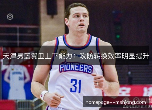 天津男篮翼卫上下能力:攻防转换效率明显提升 天津男篮翼卫上下能力:攻防转换效率明显提升